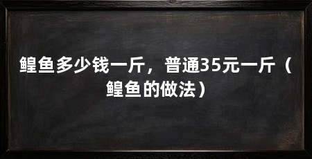 鳇鱼多少钱一斤，普通35元一斤（鳇鱼的做法）