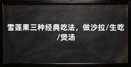 雪莲果三种经典吃法，做沙拉/生吃/煲汤