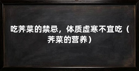 吃荠菜的禁忌,体质虚寒不宜吃(荠菜的营养)