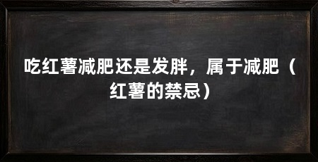 吃红薯减肥还是发胖，属于减肥（红薯的禁忌）