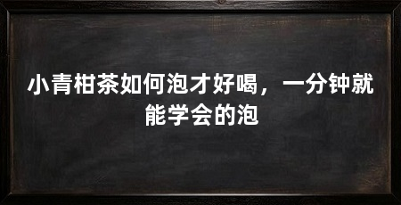 小青柑茶如何泡才好喝,一分钟就能学会的泡
