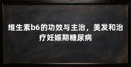维生素b6的功效与主治，美发和治疗妊娠期糖尿病