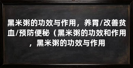 黑米粥的功效与作用，养胃/改善贫血/预防便秘（黑米粥的功效和作用，黑米粥的功效与作用