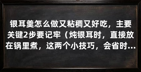 银耳羹怎么做又粘稠又好吃,主要关键2步要记牢(炖银耳时,直接放在锅里煮,这两个小技巧,会省时省力,省时省力
