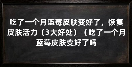 吃了一个月蓝莓皮肤变好了,恢复皮肤活力(3大好处)(吃了一个月蓝莓皮肤变好了吗
