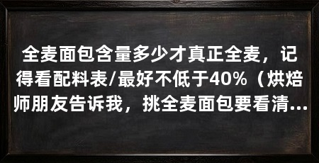 全麦面包含量多少才真正全麦，记得看配料表/最好不低于40%（烘焙师朋友告诉我，挑全麦面包要看清楚包装，全麦粉添加量不对