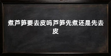 煮芦笋要去皮吗芦笋先煮还是先去皮