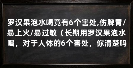 罗汉果泡水喝竟有6个害处,伤脾胃/易上火/易过敏（长期用罗汉果泡水喝，对于人体的6个害处，你清楚吗