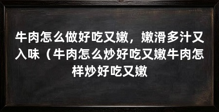 牛肉怎么做好吃又嫩，嫩滑多汁又入味（牛肉怎么炒好吃又嫩牛肉怎样炒好吃又嫩