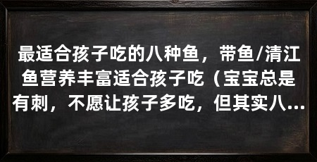 最适合孩子吃的八种鱼,带鱼/清江鱼营养丰富适合孩子吃(宝宝总是有刺,不愿让孩子多吃,但其实八鱼是很适合婴幼儿吃的