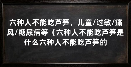 六种人不能吃芦笋,儿童/过敏/痛风/糖尿病等(六种人不能吃芦笋是什么六种人不能吃芦笋的