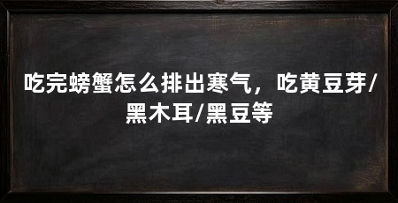 吃完螃蟹怎么排出寒气,吃黄豆芽/黑木耳/黑豆等