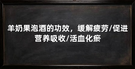羊奶果泡酒的功效，缓解疲劳/促进营养吸收/活血化瘀
