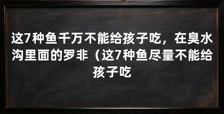 这7种鱼千万不能给孩子吃,在臭水沟里面的罗非(这7种鱼尽量不能给孩子吃