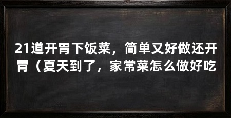 21道开胃下饭菜,简单又好做还开胃(夏天到了,家常菜怎么做好吃