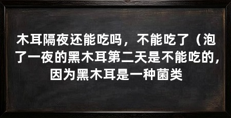木耳隔夜还能吃吗，不能吃了（泡了一夜的黑木耳第二天是不能吃的，因为黑木耳是一种菌类