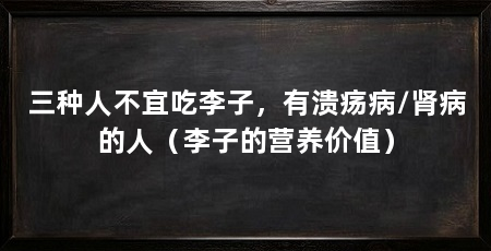 三种人不宜吃李子，有溃疡病/肾病的人（李子的营养价值）