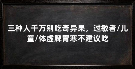 三种人千万别吃奇异果，过敏者/儿童/体虚脾胃寒不建议吃