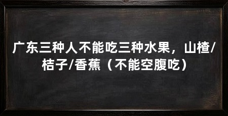 广东三种人不能吃三种水果,山楂/桔子/香蕉(不能空腹吃)