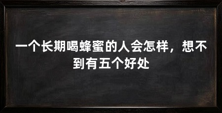 一个长期喝蜂蜜的人会怎样，想不到有五个好处