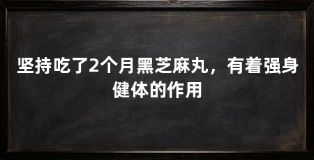 坚持吃了2个月黑芝麻丸,有着强身健体的作用