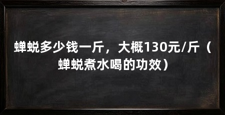 蝉蜕多少钱一斤，大概130元/斤（蝉蜕煮水喝的功效）