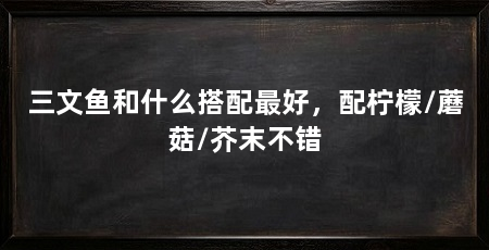三文鱼和什么搭配最好,配柠檬/蘑菇/芥末不错