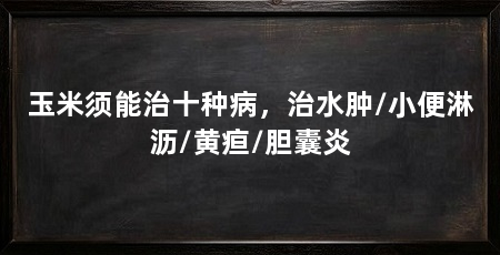 玉米须能治十种病，治水肿/小便淋沥/黄疸/胆囊炎