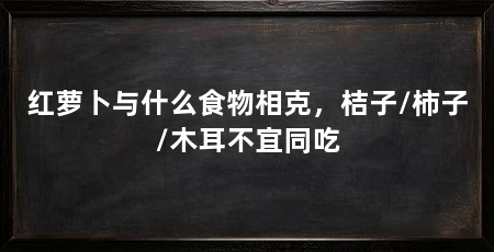 红萝卜与什么食物相克，桔子/柿子/木耳不宜同吃