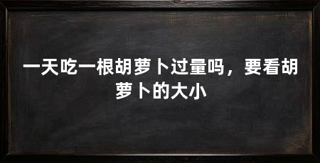 一天吃一根胡萝卜过量吗，要看胡萝卜的大小