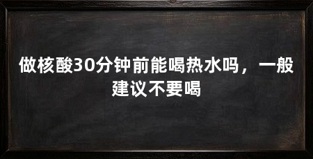 做核酸30分钟前能喝热水吗,一般建议不要喝
