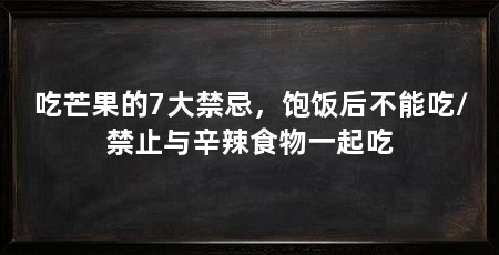 吃芒果的7大禁忌，饱饭后不能吃/禁止与辛辣食物一起吃