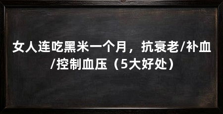 女人连吃黑米一个月，抗衰老/补血/控制血压（5大好处）