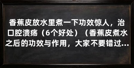 香蕉皮放水里煮一下功效惊人,治口腔溃疡(6个好处)(香蕉皮煮水之后的功效与作用,大家不要错过了