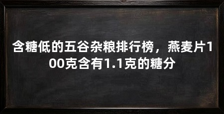 含糖低的五谷杂粮排行榜，燕麦片100克含有1.1克的糖分