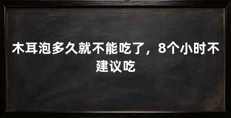 木耳泡多久就不能吃了，8个小时不建议吃