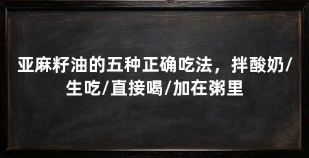 亚麻籽油的五种正确吃法，拌酸奶/生吃/直接喝/加在粥里