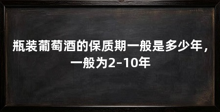 瓶装葡萄酒的保质期一般是多少年,一般为2–10年