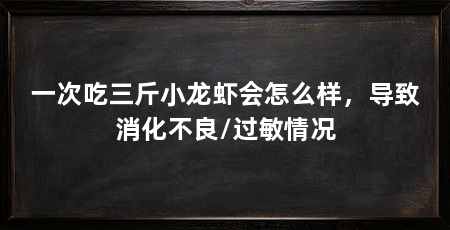 一次吃三斤小龙虾会怎么样,导致消化不良/过敏情况