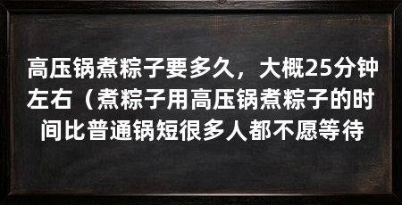高压锅煮粽子要多久，大概25分钟左右（煮粽子用高压锅煮粽子的时间比普通锅短很多人都不愿等待