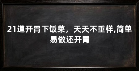 21道开胃下饭菜，天天不重样,简单易做还开胃