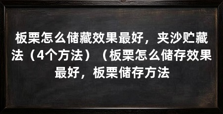 板栗怎么储藏效果最好，夹沙贮藏法（4个方法）（板栗怎么储存效果最好，板栗储存方法