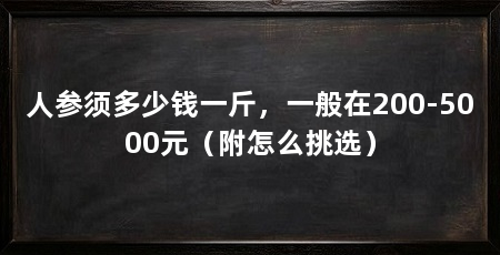 人参须多少钱一斤，一般在200-5000元（附怎么挑选）