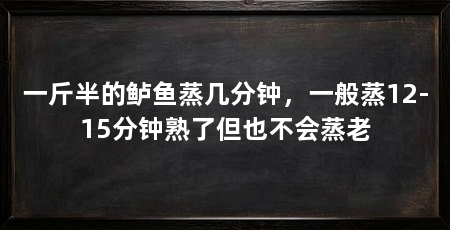 一斤半的鲈鱼蒸几分钟,一般蒸12-15分钟熟了但也不会蒸老