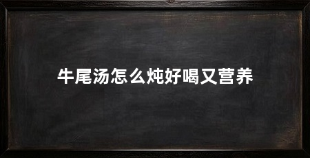 牛尾汤怎么炖好喝又营养