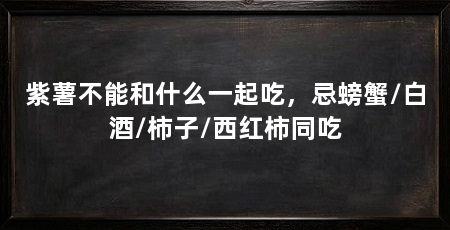紫薯不能和什么一起吃，忌螃蟹/白酒/柿子/西红柿同吃