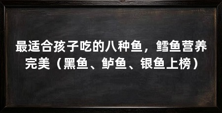 最适合孩子吃的八种鱼，鳕鱼营养完美（黑鱼、鲈鱼、银鱼上榜）
