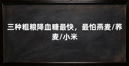 三种粗粮降血糖最快,最怕燕麦/荞麦/小米