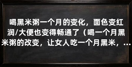 喝黑米粥一个月的变化,面色变红润/大便也变得畅通了(喝一个月黑米粥的改变,让女人吃一个月黑米,大便畅通了