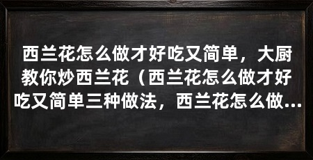 西兰花怎么做才好吃又简单，大厨教你炒西兰花（西兰花怎么做才好吃又简单三种做法，西兰花怎么做才好吃又简单